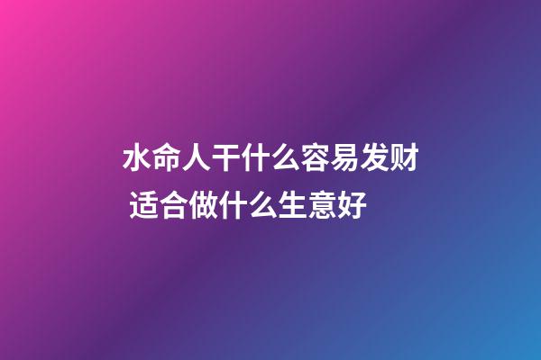 水命人干什么容易发财 适合做什么生意好